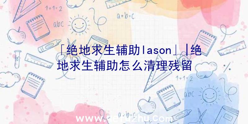 「绝地求生辅助lason」|绝地求生辅助怎么清理残留